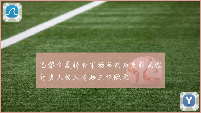 巴黎今夏转会市场或创历史新高预计卖人收入将超三亿欧元