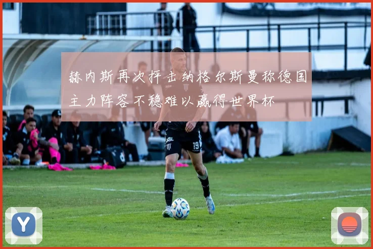 赫内斯再次抨击纳格尔斯曼称德国主力阵容不稳难以赢得世界杯