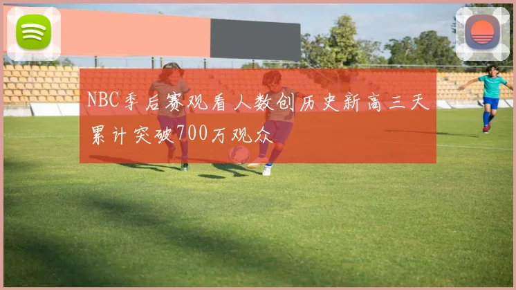 NBC季后赛观看人数创历史新高三天累计突破700万观众