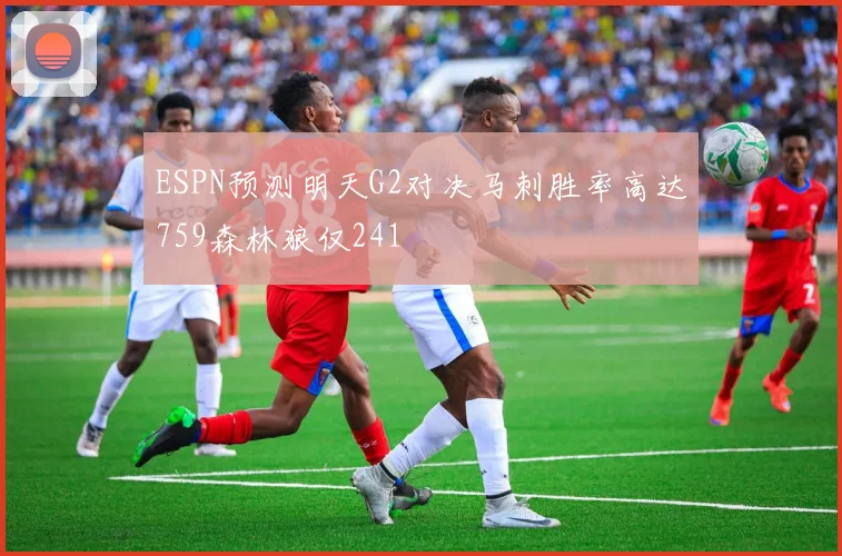 ESPN预测明天G2对决马刺胜率高达759森林狼仅241