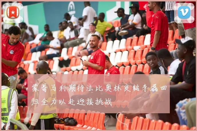 蒙哥马利期待法比奥林良铭李磊回归全力以赴迎接挑战