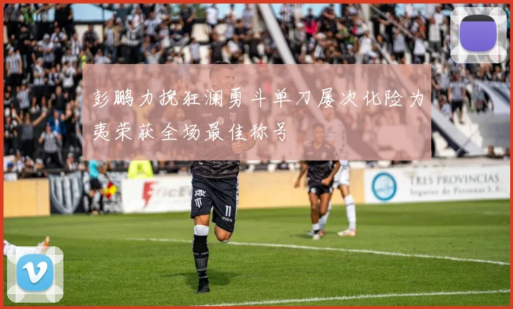彭鹏力挽狂澜勇斗单刀屡次化险为夷荣获全场最佳称号