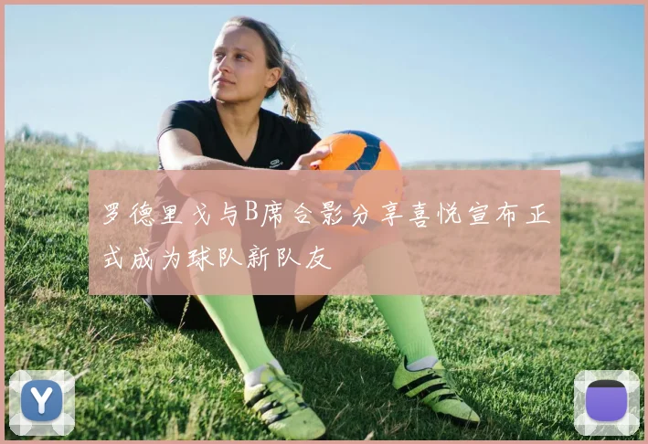 罗德里戈与B席合影分享喜悦宣布正式成为球队新队友