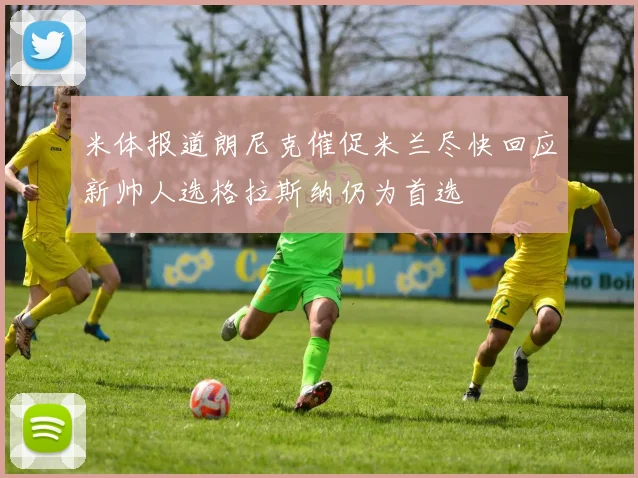 米体报道朗尼克催促米兰尽快回应新帅人选格拉斯纳仍为首选