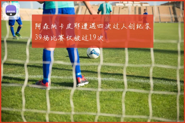 阿森纳卡皮耶遭遇四次过人创纪录39场比赛仅被过19次