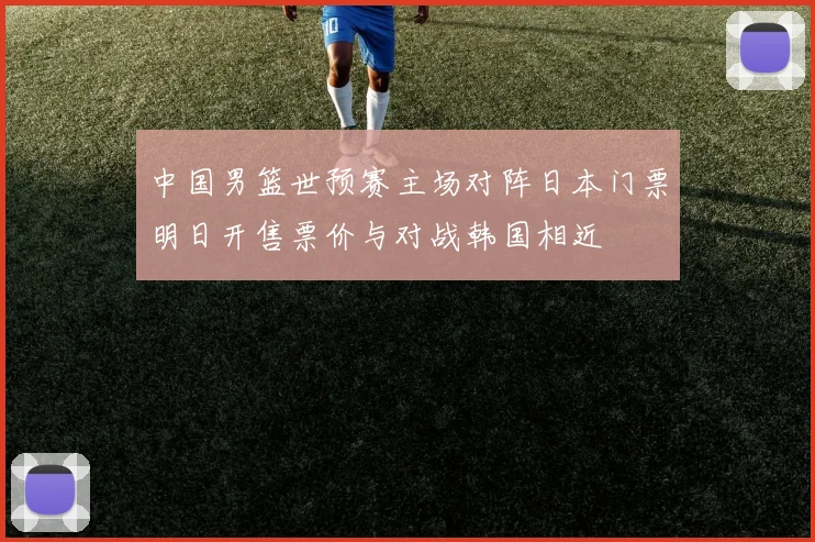 中国男篮世预赛主场对阵日本门票明日开售票价与对战韩国相近