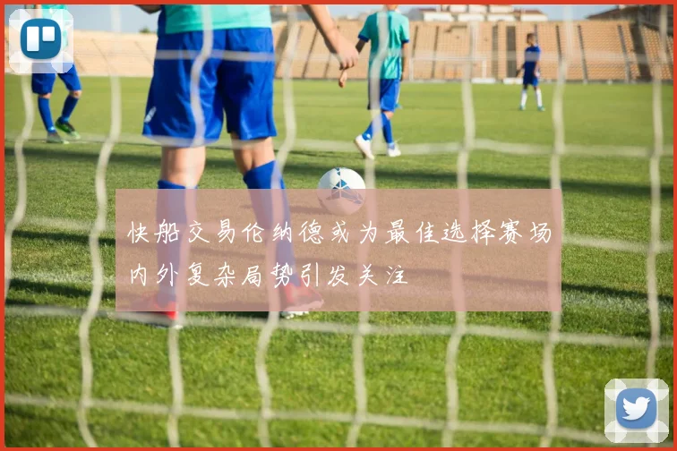 快船交易伦纳德或为最佳选择赛场内外复杂局势引发关注