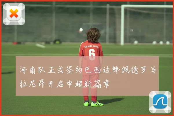 河南队正式签约巴西边锋佩德罗马拉尼昂开启中超新篇章