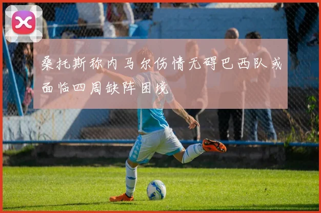 桑托斯称内马尔伤情无碍巴西队或面临四周缺阵困境