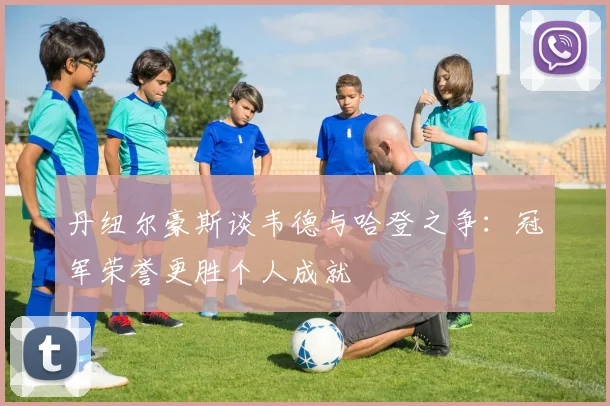 丹纽尔豪斯谈韦德与哈登之争：冠军荣誉更胜个人成就
