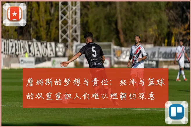 詹姆斯的梦想与责任：经济与篮球的双重重担人们难以理解的深意