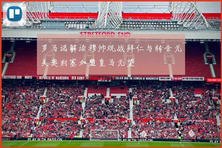 罗马诺解读穆帅观战拜仁与转会无关奥利塞加盟皇马无望
