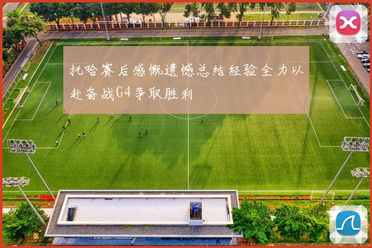 托哈赛后感慨遗憾总结经验全力以赴备战G4争取胜利