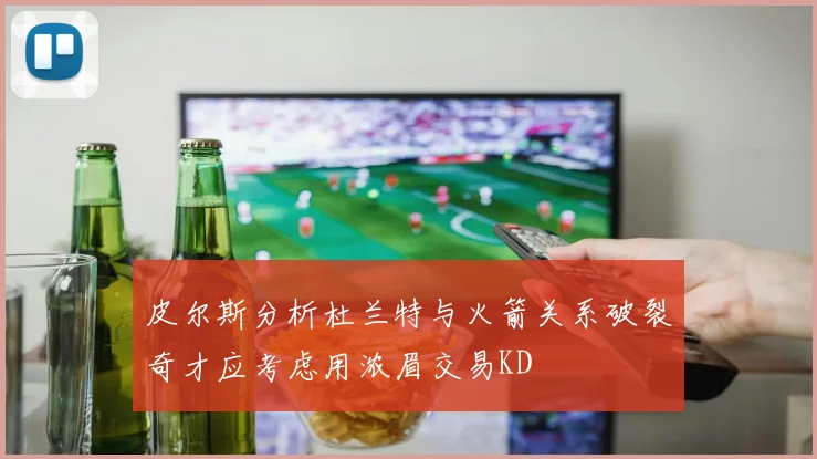 皮尔斯分析杜兰特与火箭关系破裂奇才应考虑用浓眉交易KD