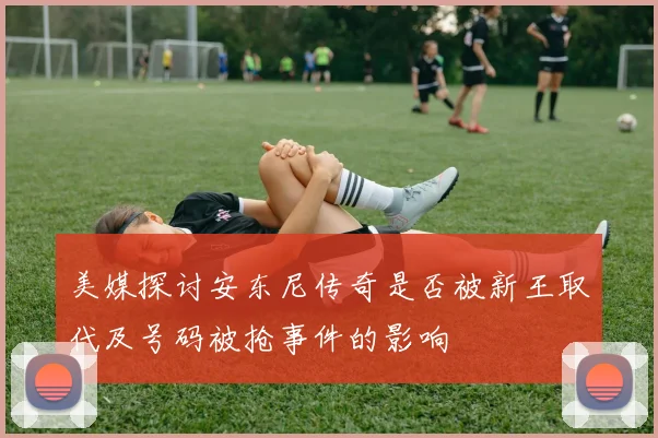 美媒探讨安东尼传奇是否被新王取代及号码被抢事件的影响