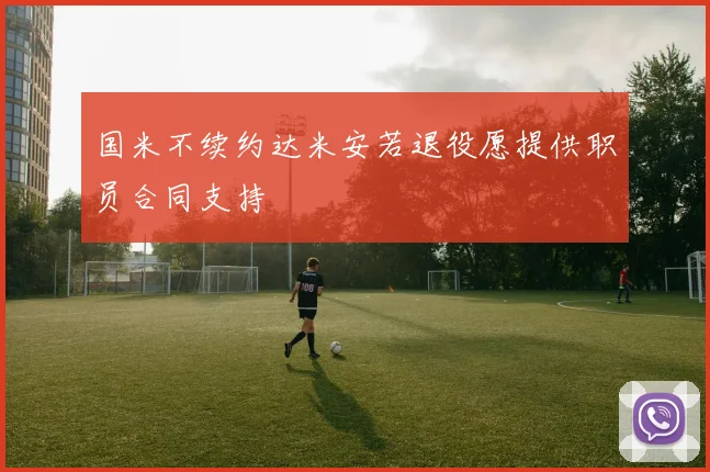国米不续约达米安若退役愿提供职员合同支持