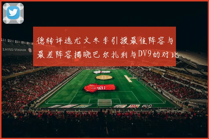 德转评选尤文冬季引援最佳阵容与最差阵容揭晓巴尔扎利与DV9的对比分析