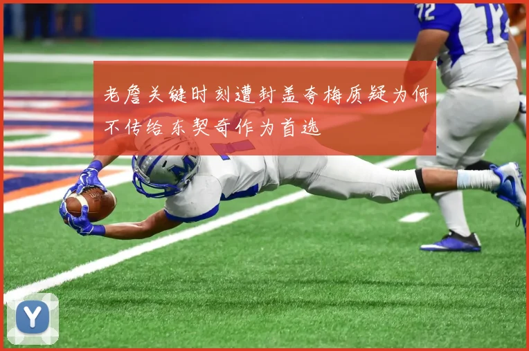 老詹关键时刻遭封盖夸梅质疑为何不传给东契奇作为首选