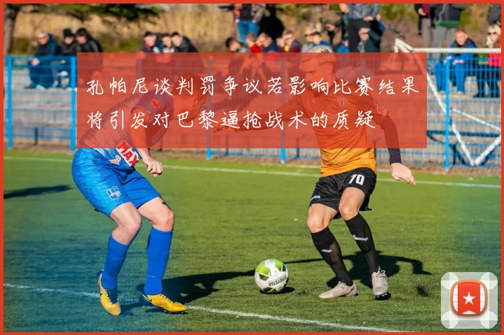 孔帕尼谈判罚争议若影响比赛结果将引发对巴黎逼抢战术的质疑