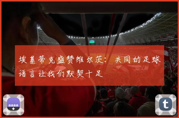 埃基蒂克盛赞维尔茨：共同的足球语言让我们默契十足