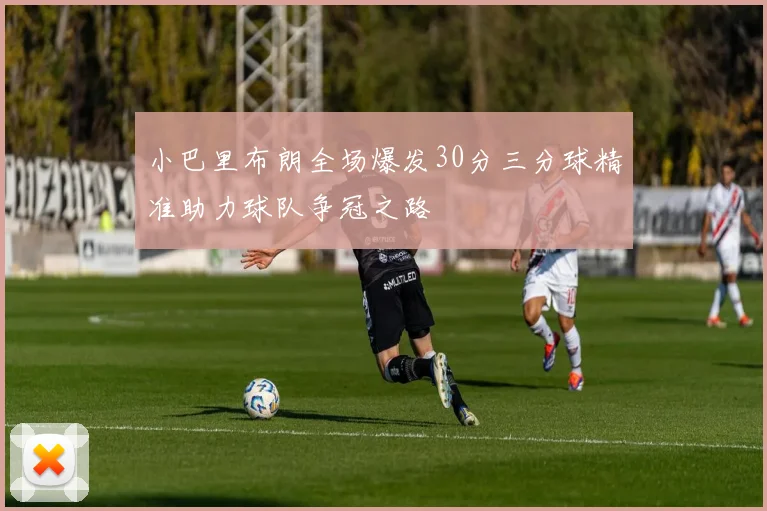 小巴里布朗全场爆发30分三分球精准助力球队争冠之路
