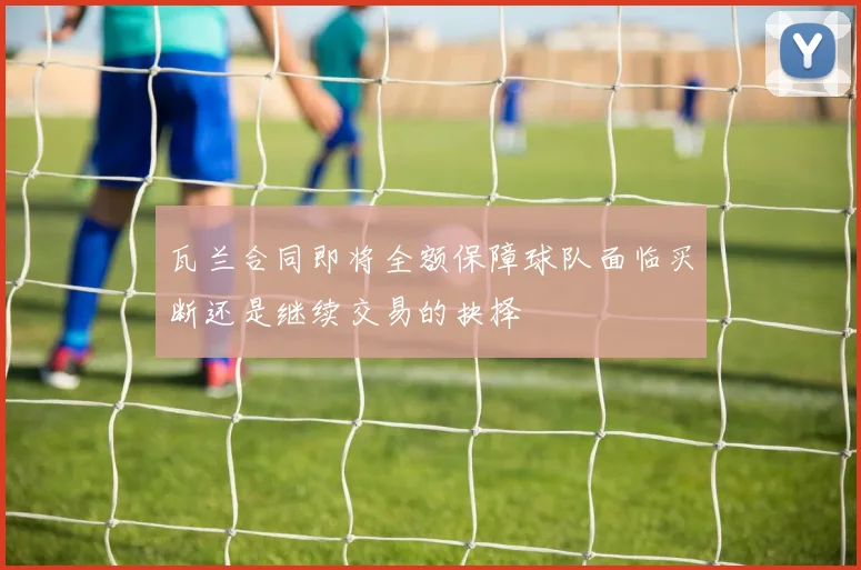 瓦兰合同即将全额保障球队面临买断还是继续交易的抉择