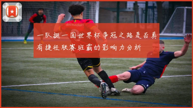一队挺一国世界杯争冠之路是否真有捷径联赛班霸的影响力分析