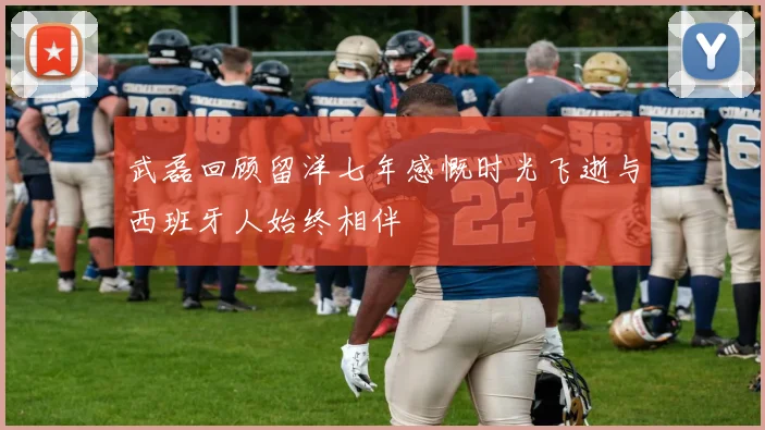 武磊回顾留洋七年感慨时光飞逝与西班牙人始终相伴