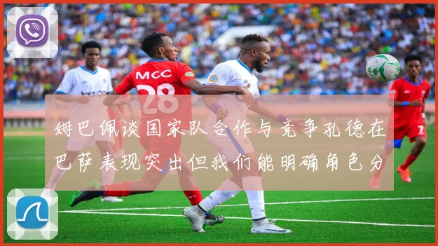 姆巴佩谈国家队合作与竞争孔德在巴萨表现突出但我们能明确角色分工