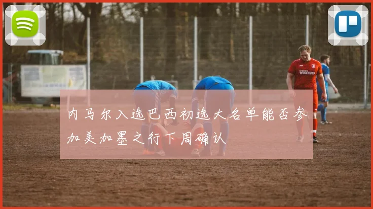 内马尔入选巴西初选大名单能否参加美加墨之行下周确认