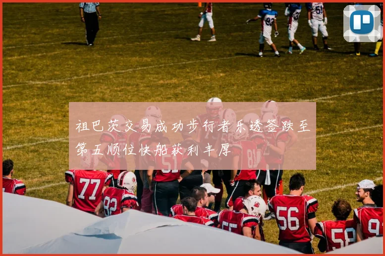 祖巴茨交易成功步行者乐透签跌至第五顺位快船获利丰厚