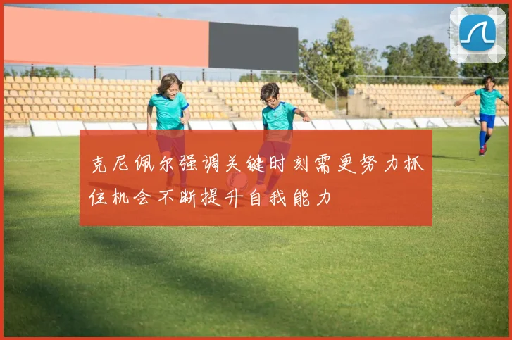 克尼佩尔强调关键时刻需更努力抓住机会不断提升自我能力