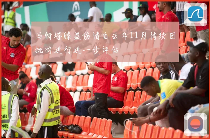 马特塔膝盖伤情自去年11月持续困扰将进行进一步评估