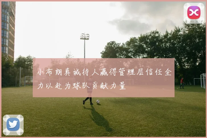 小布朗真诚待人赢得管理层信任全力以赴为球队贡献力量