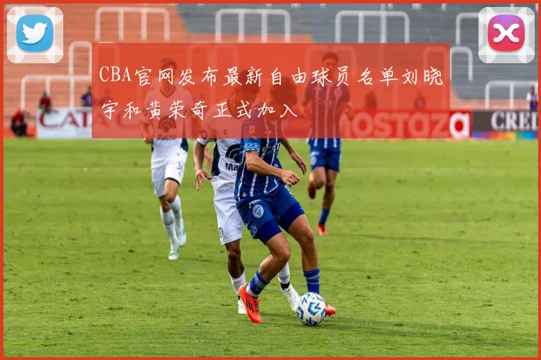 CBA官网发布最新自由球员名单刘晓宇和黄荣奇正式加入