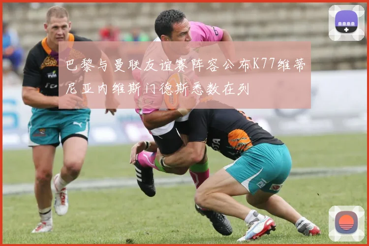 巴黎与曼联友谊赛阵容公布K77维蒂尼亚内维斯门德斯悉数在列